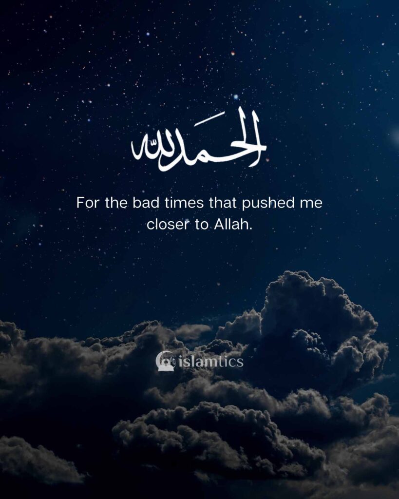 Alhamdulillah for the bad times that pushed me closer to Allah.