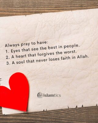 Always pray to have: 1. Eyes that see the best in people. 2. A heart that forgives the worst. 3. A soul that never loses faith in Allah.