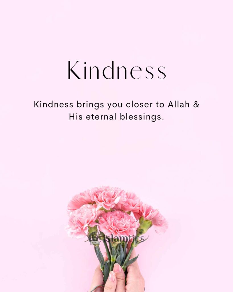 Kindness brings you closer to Allah & His eternal blessings.