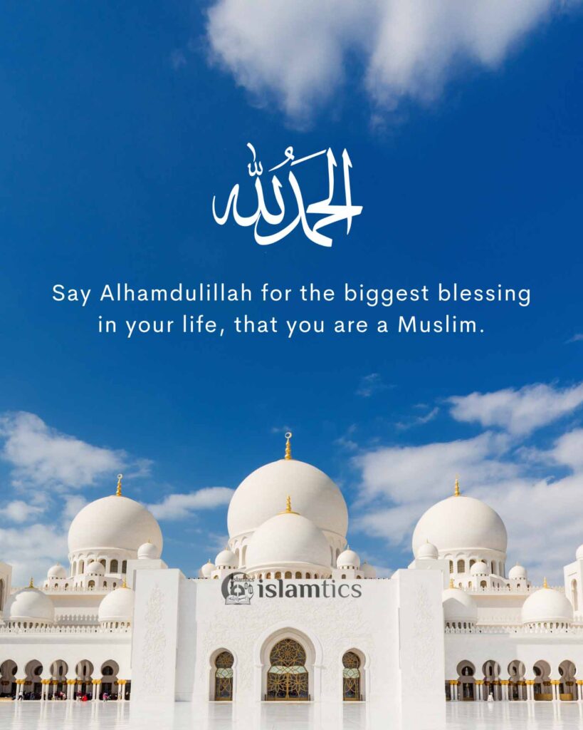Say Alhamdulillah for the biggest blessing in your life, that you are a Muslim.