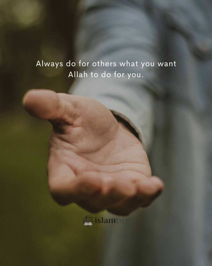 Always do for others what you want Allah to do for you.