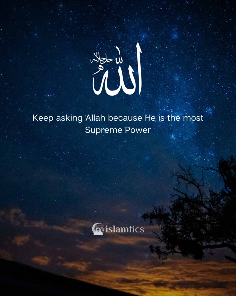 Keep asking Allah because He is the most Supreme Power