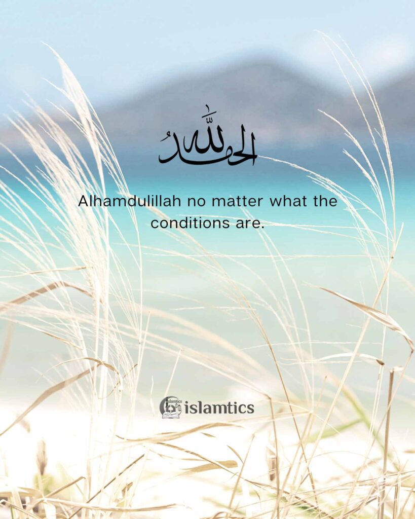 Alhamdulillah no matter what the conditions are.