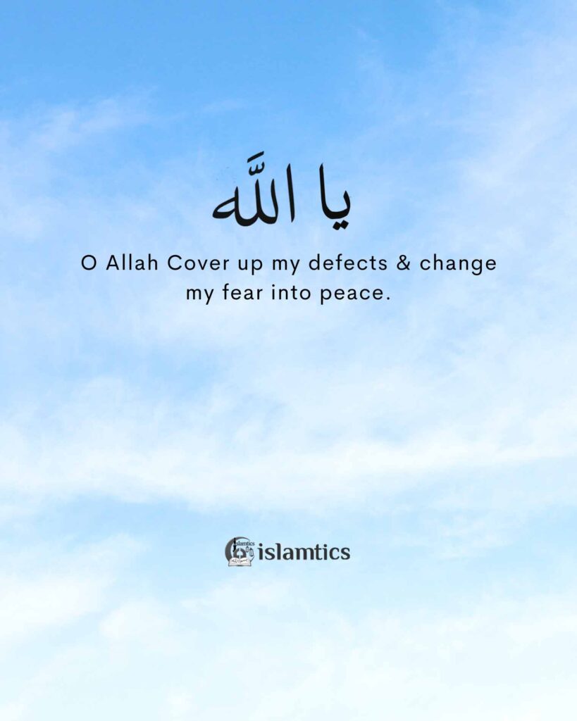 O Allah Cover up my defects & change my fear into peace.