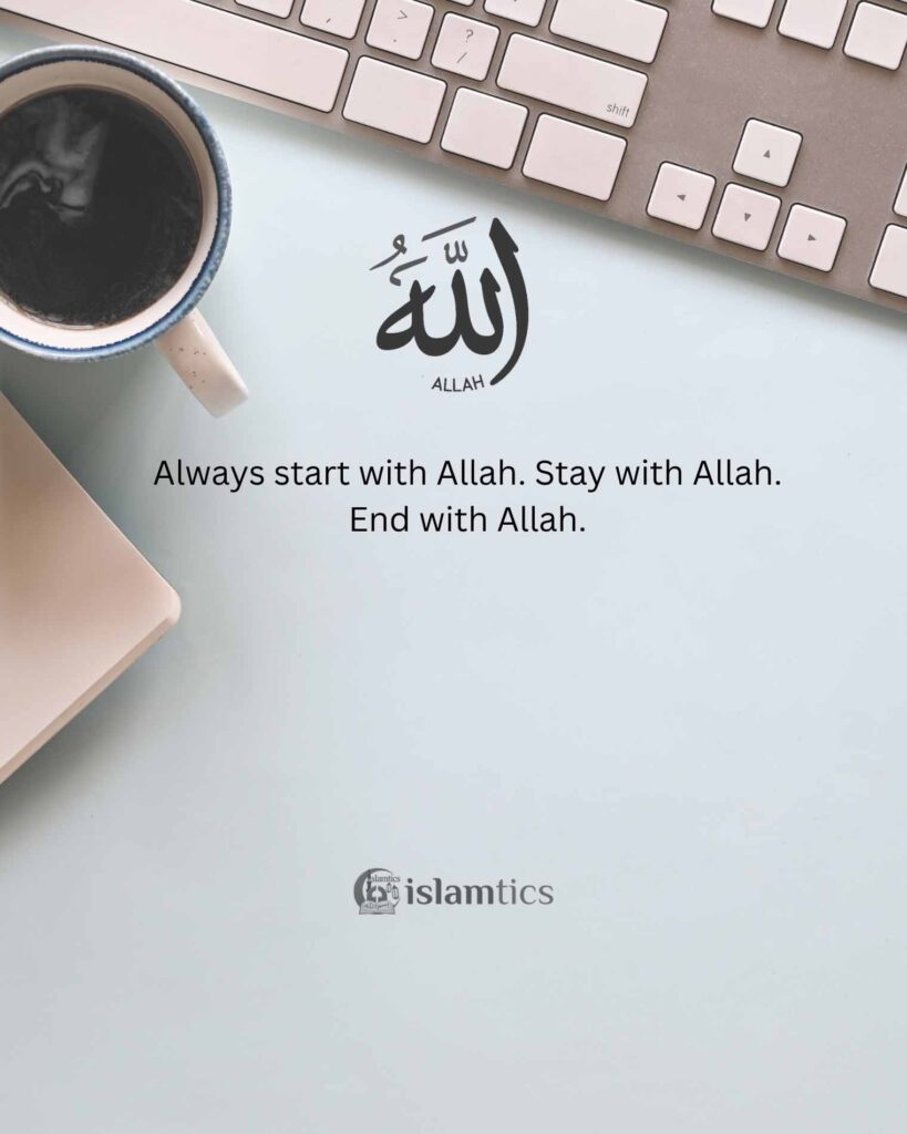 Always start with Allah. Stay with Allah. End with Allah.