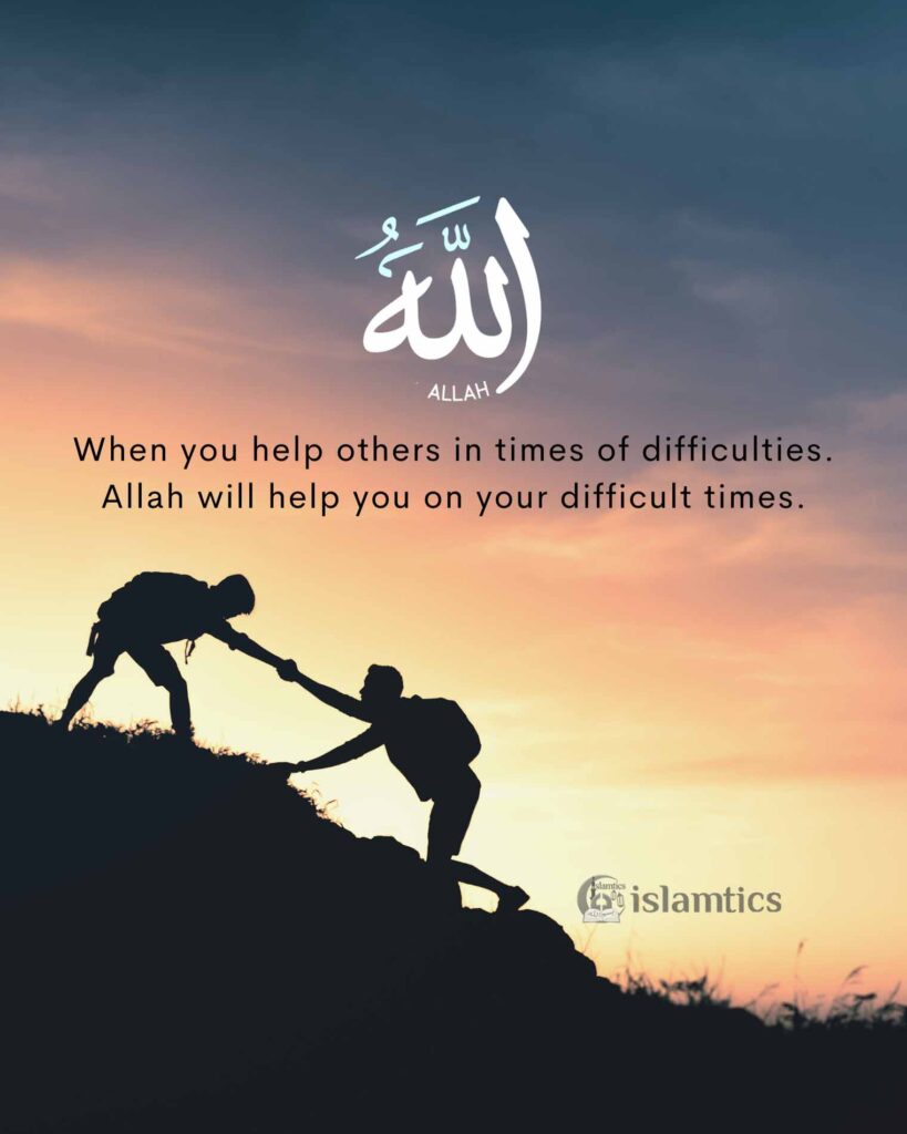 When you help others in times of difficulties. Allah will help you in your difficult times.