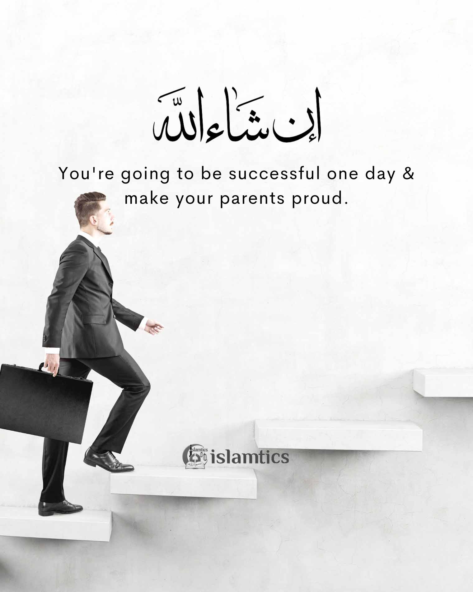 You’re going to be successful one day & make your parents proud.