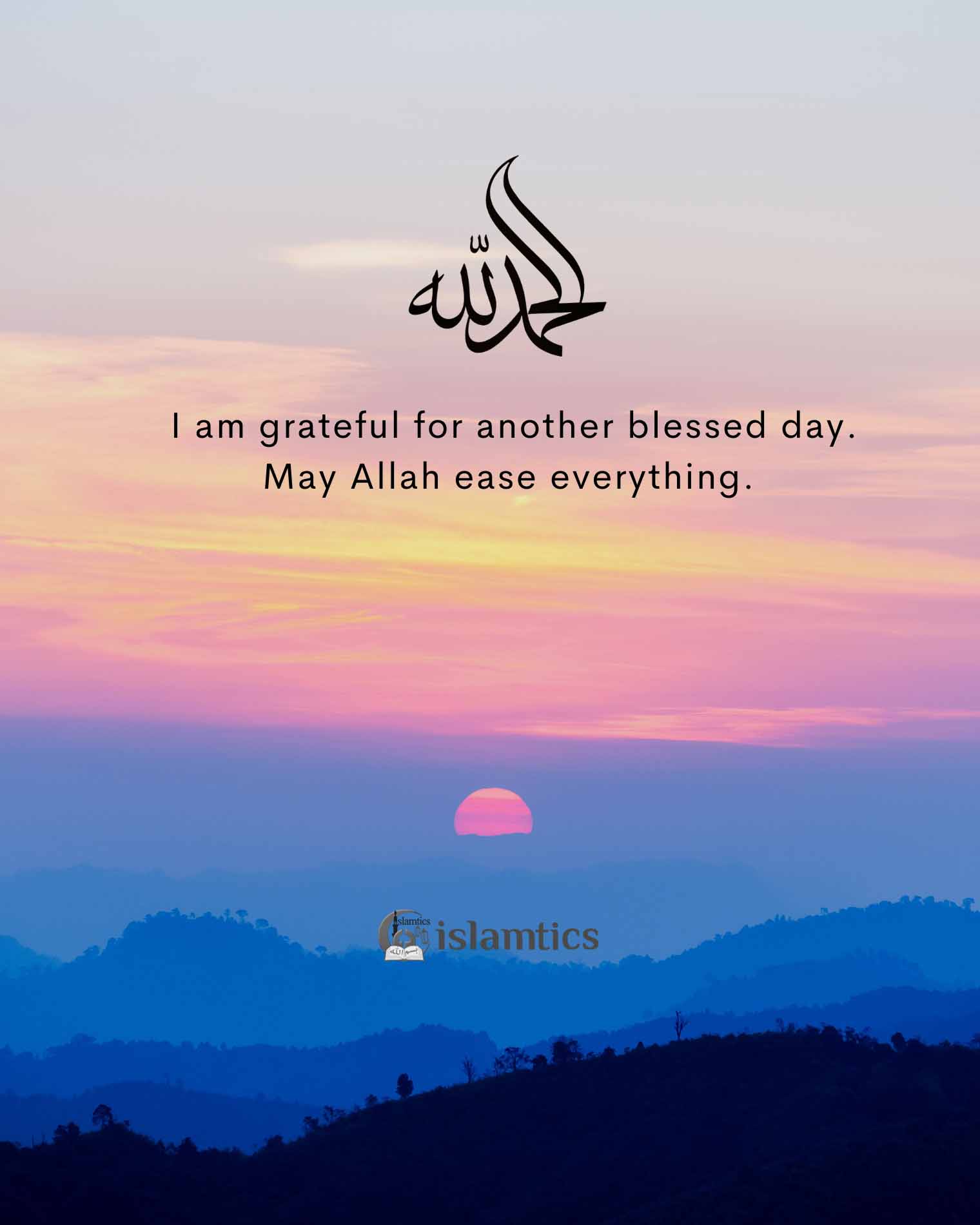 I am grateful for another blessed day. May Allah ease everything.