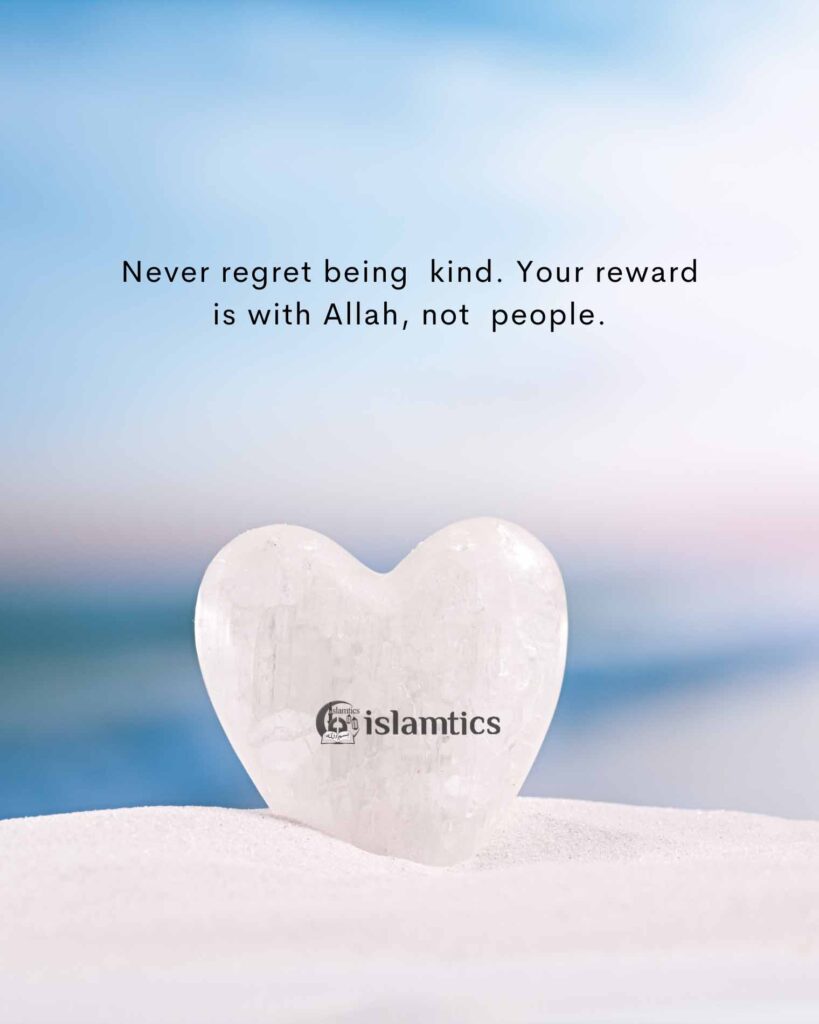 Never regret being kind. Your reward is with Allah, not people.