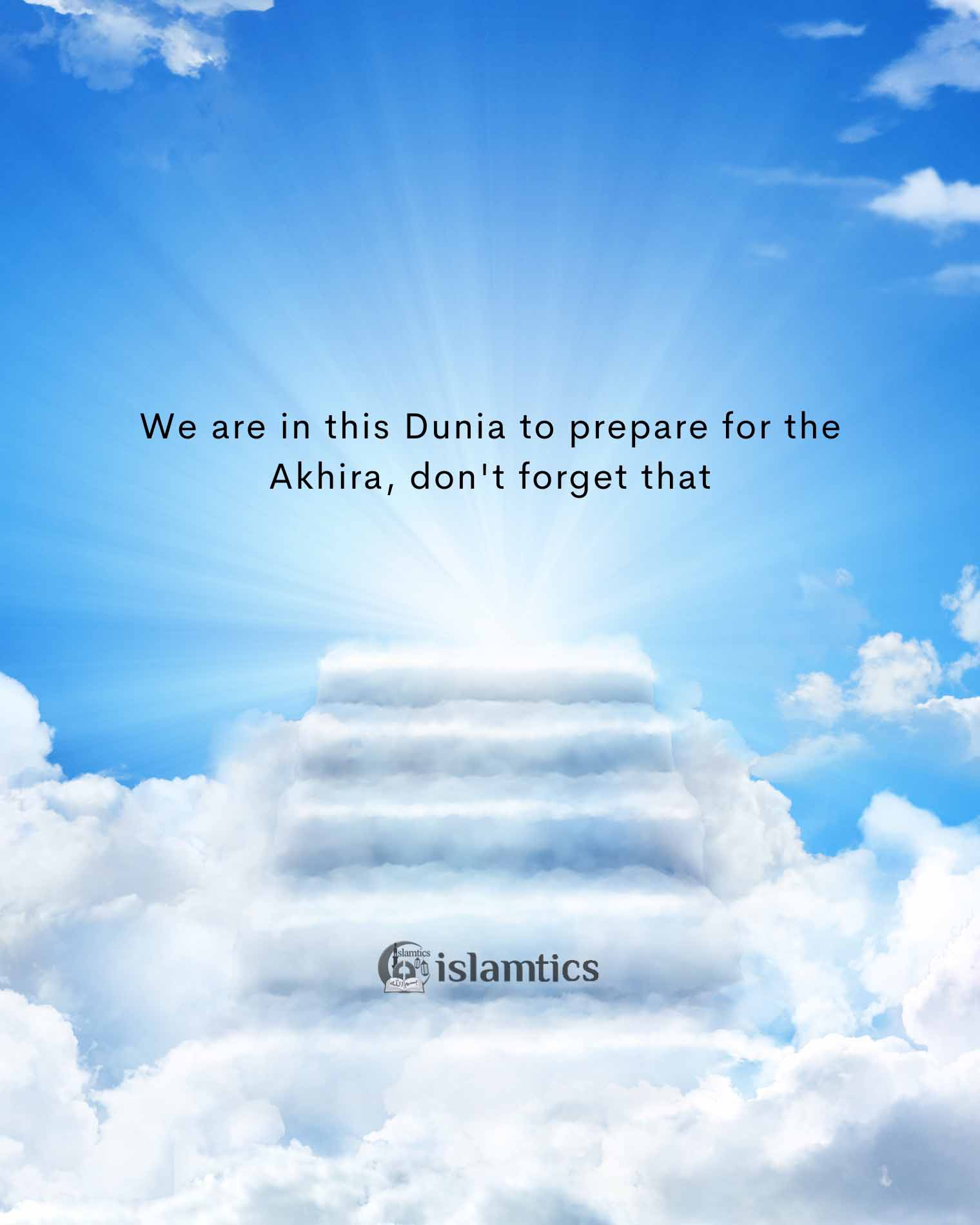  We are in this Dunia to prepare for the Akhira, don’t forget that