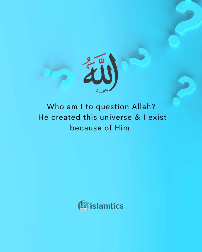 Who am I to question Allah, He created this universe & I exist because of Him