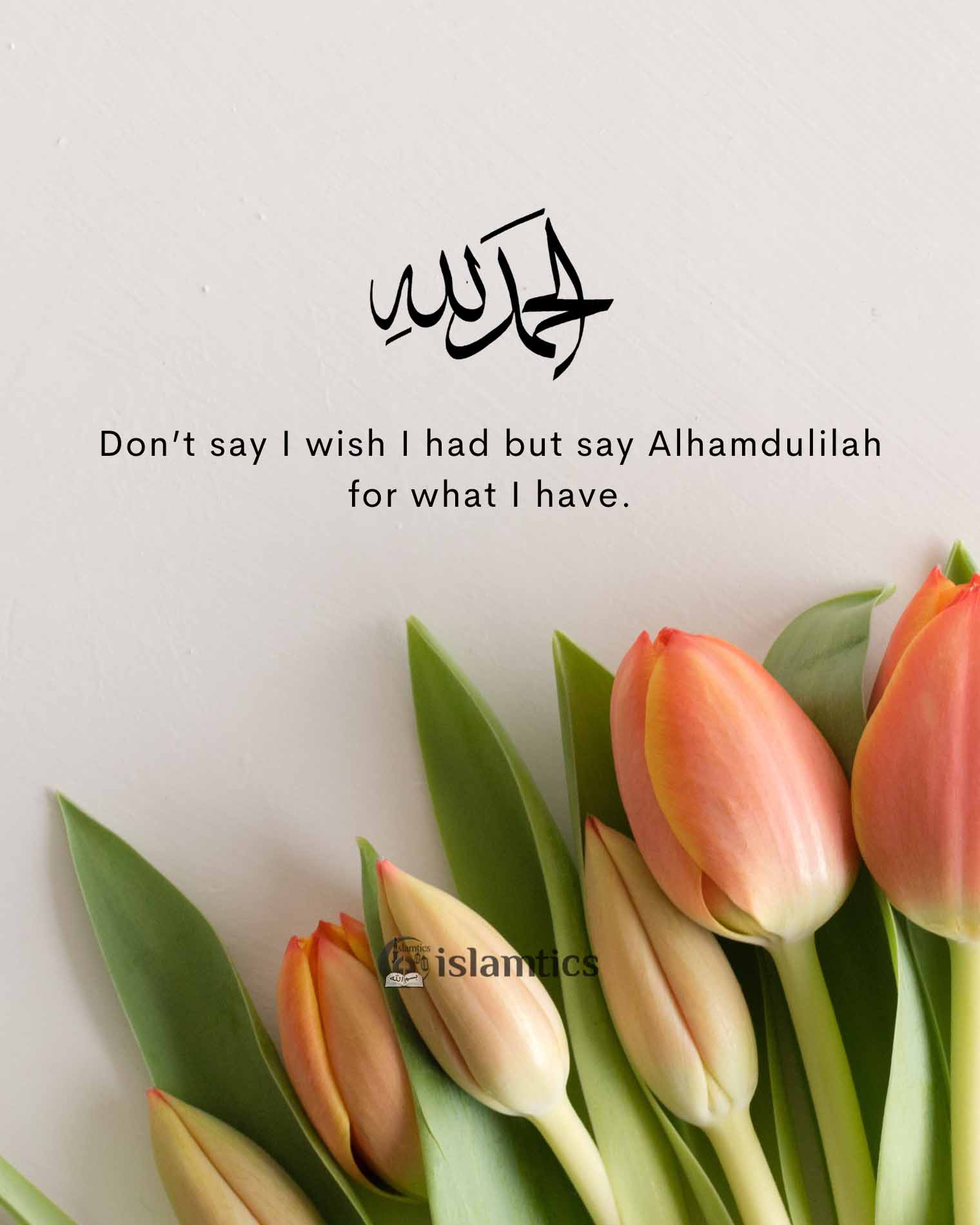  Don’t say I wish I had but say Alhamdulilah for what I have.