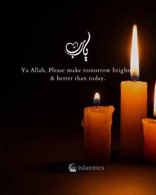 Ya Allah, Please make tomorrow brighter and better than today.