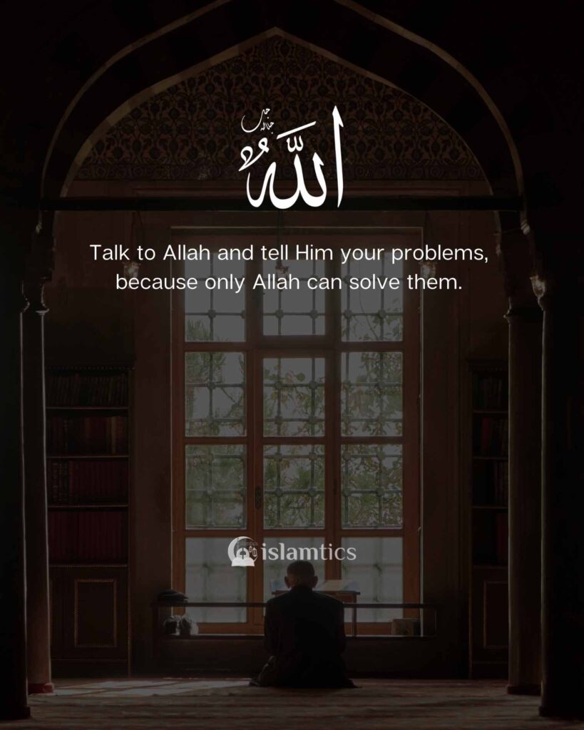 Talk to Allah and tell Him your problems, because only Allah can solve them.
