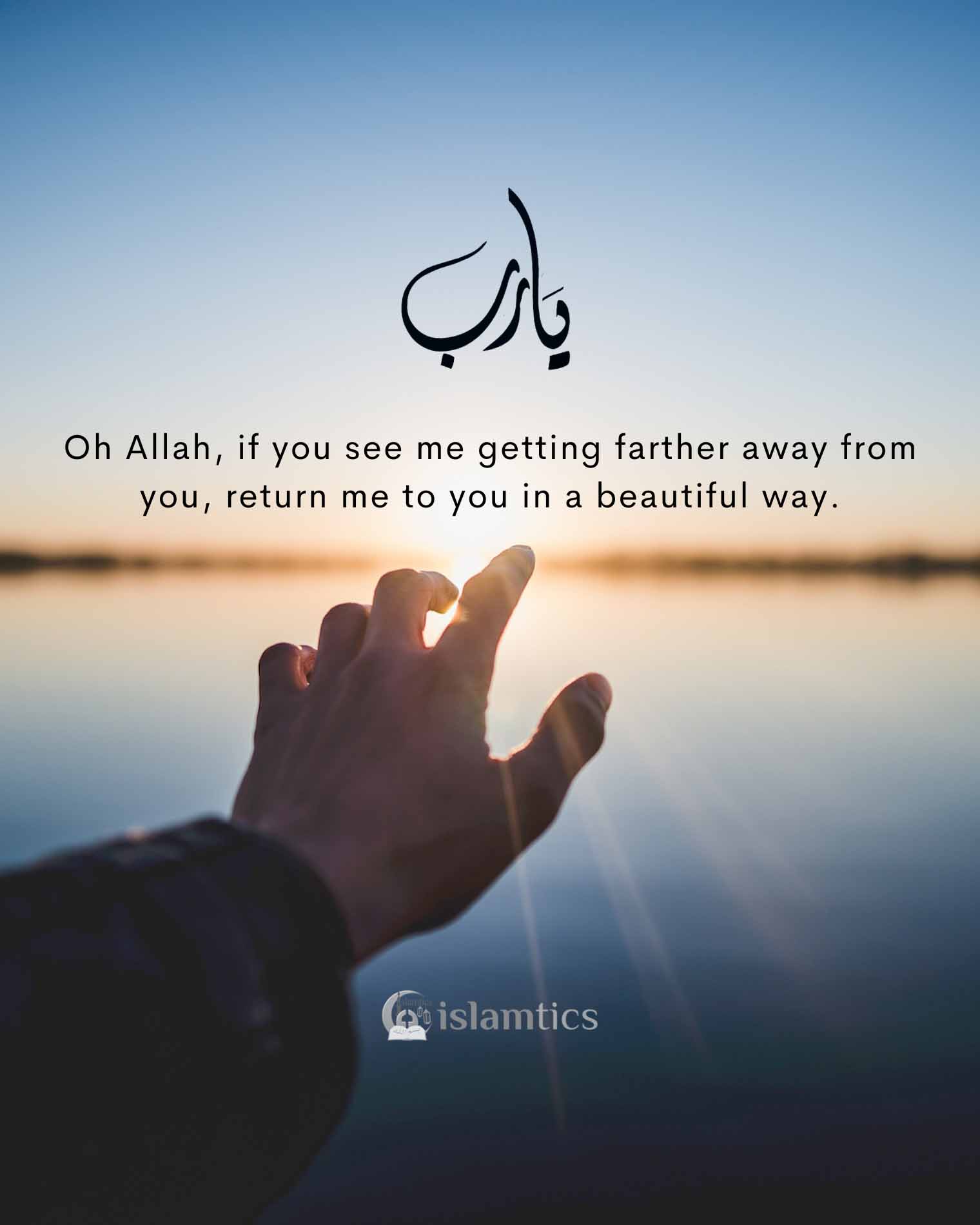 Oh Allah, if you see me getting farther away from you, return me to you in a beautiful way.