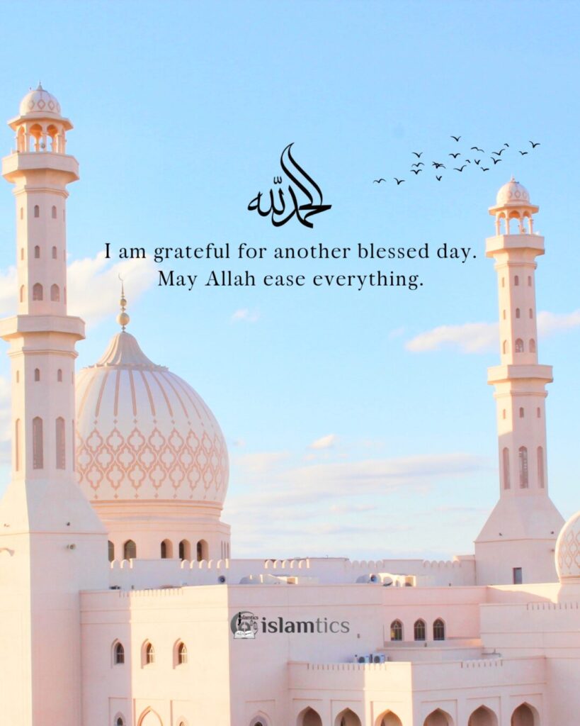 I am grateful for another blessed day. May Allah ease everything.