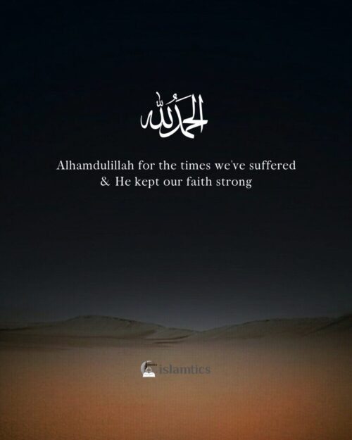 Alhamdulillah for the times we’ve suffered and He kept our faith strong