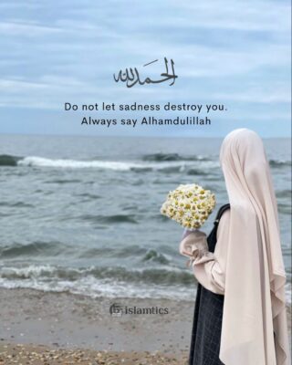 Do not let sadness destroy you. Always say Alhamdulillah
