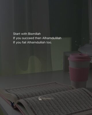 Start with Bismillah if you succeed then Alhamdulillah if you fail Alhamdulillah too.