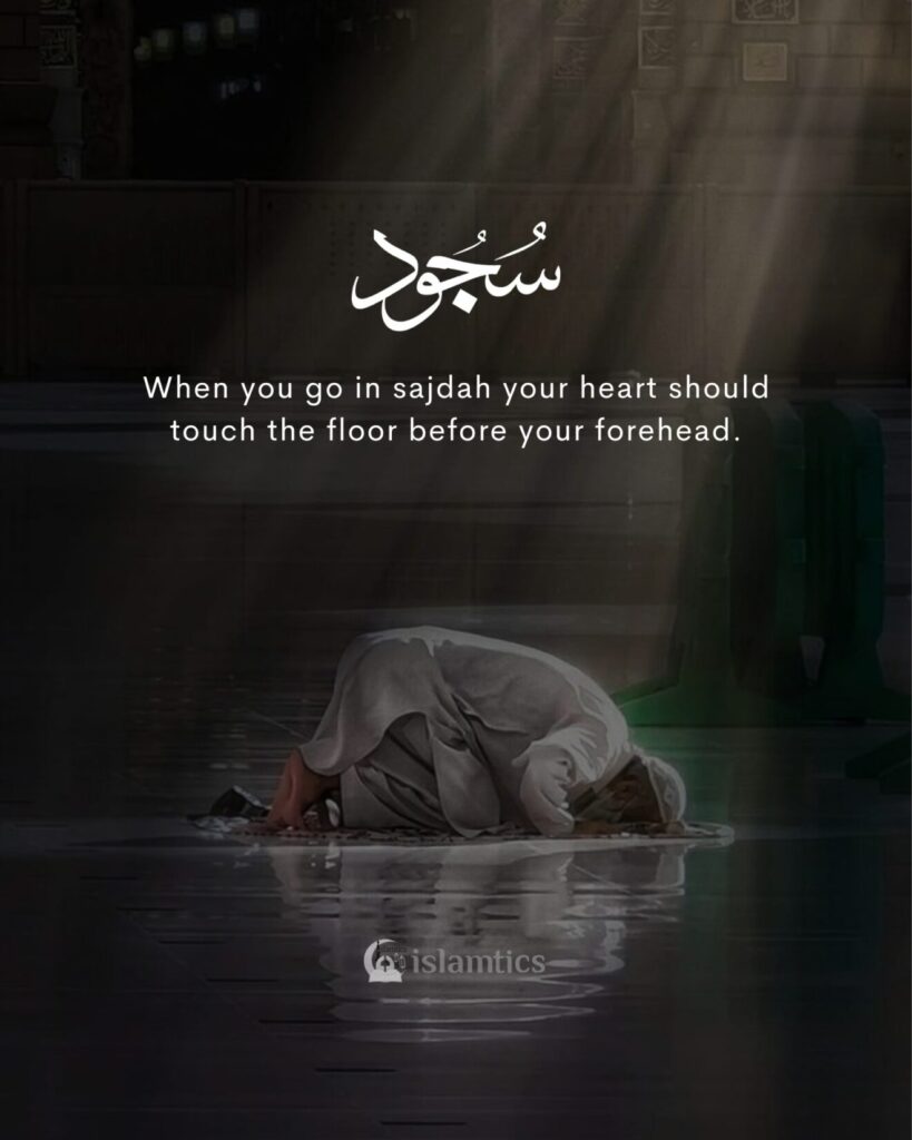 When you go in sajdah your heart should touch the floor before your forehead.