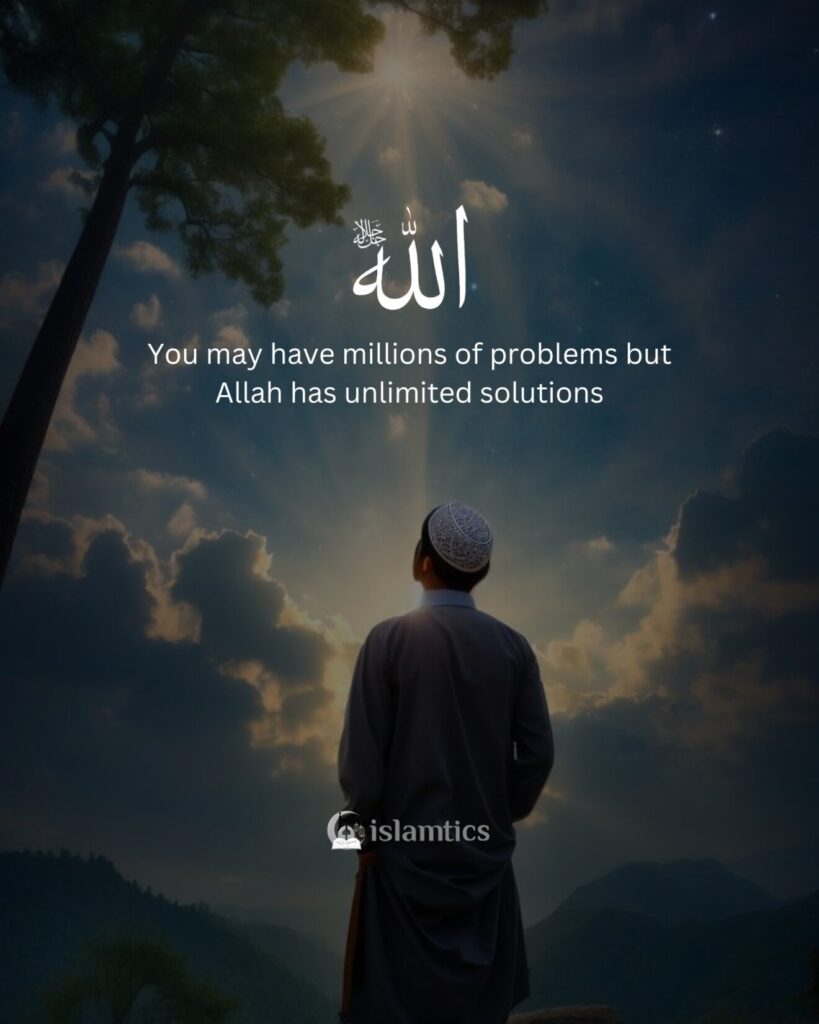 You may have millions of problems but Allah has unlimited solutions.