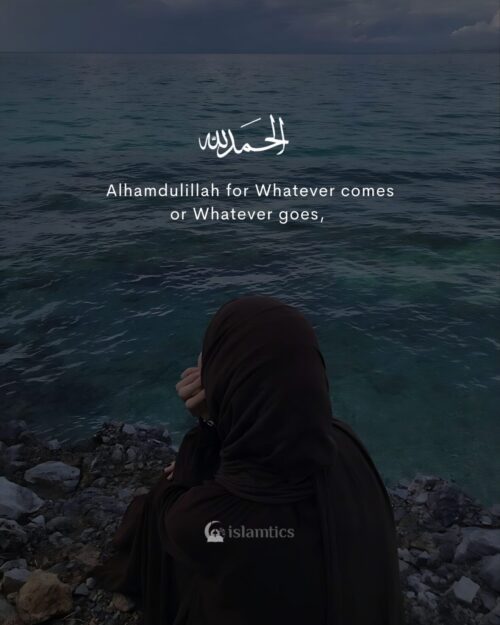 Alhamdulillah for Whatever comes or Whatever goes.