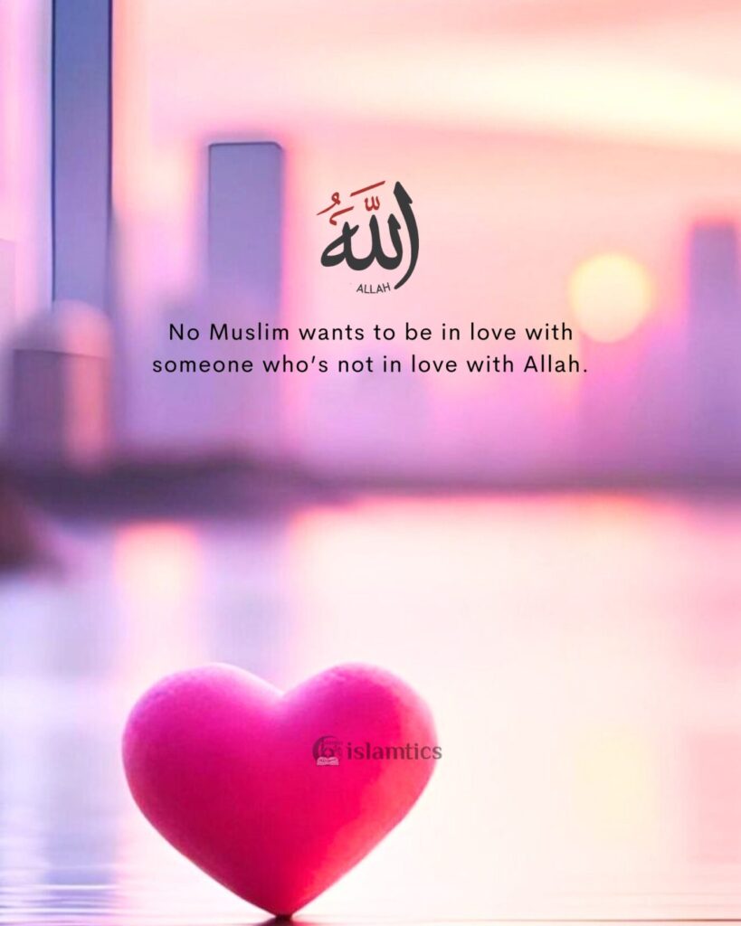 No Muslim wants to be in love with someone who’s not in love with Allah.