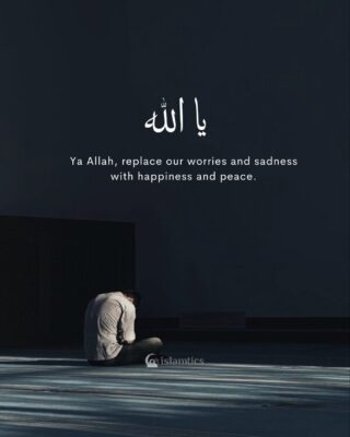 Ya Allah, replace our worries and sadness with happiness and peace.