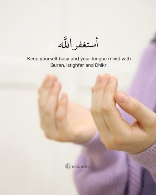 Keep yourself busy and your tongue moist with Quran, Istighfar, and Dhikr.