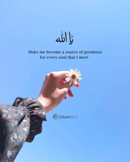 Oh Allah, make me become a source of goodness for every soul that I meet.