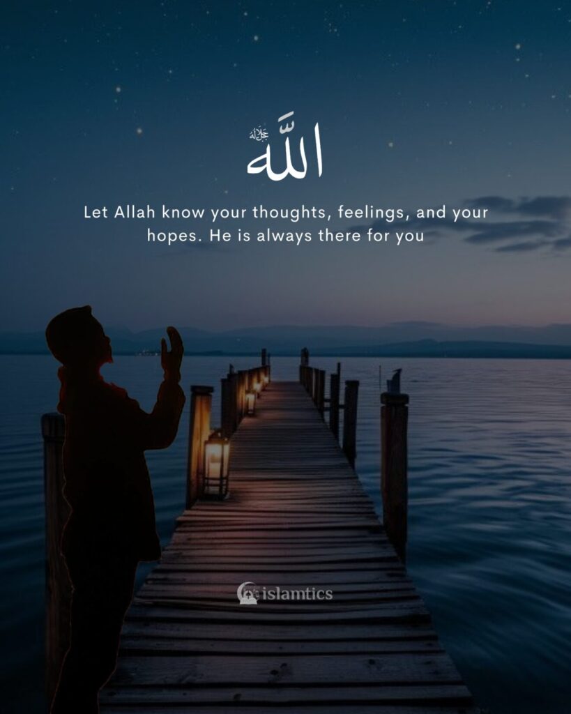 Let Allah know your thoughts, feelings and your hopes. He is always there for you