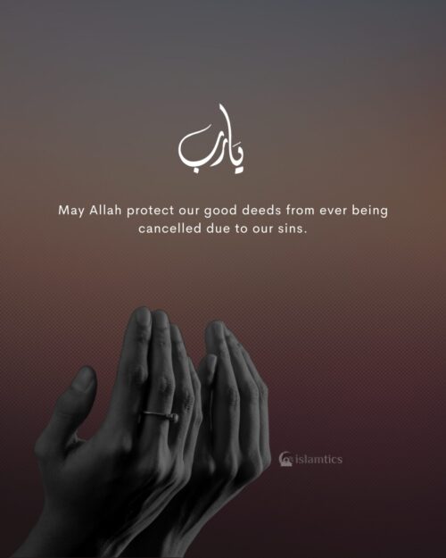 May Allah protect our good deeds from ever being cancelled due to our sins.