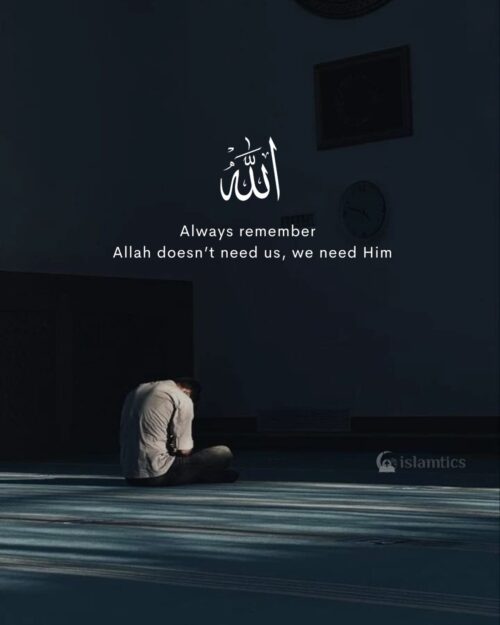 always remember Allah doesn’t need us, we need Him