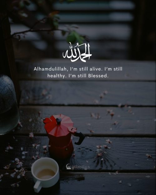 Alhamdulillah, I’m still alive. I’m still healthy. I’m still Blessed.