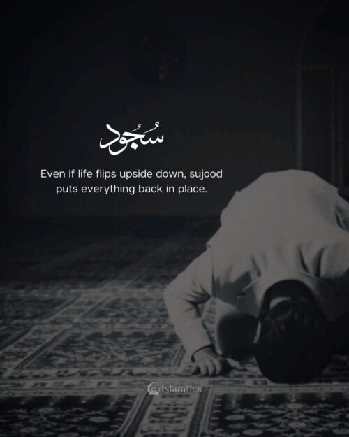 Even if life flips upside down, sujood puts everything back in place.