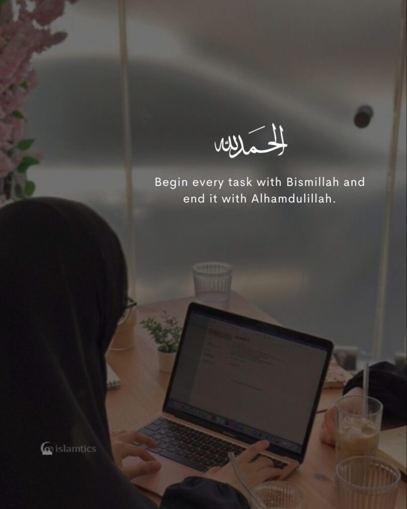 Begin every task with Bismillah and end it with Alhamdulillah.