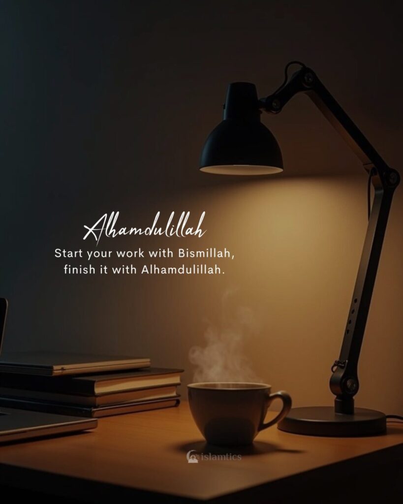 Start your work with Bismillah, finish it with Alhamdulillah.