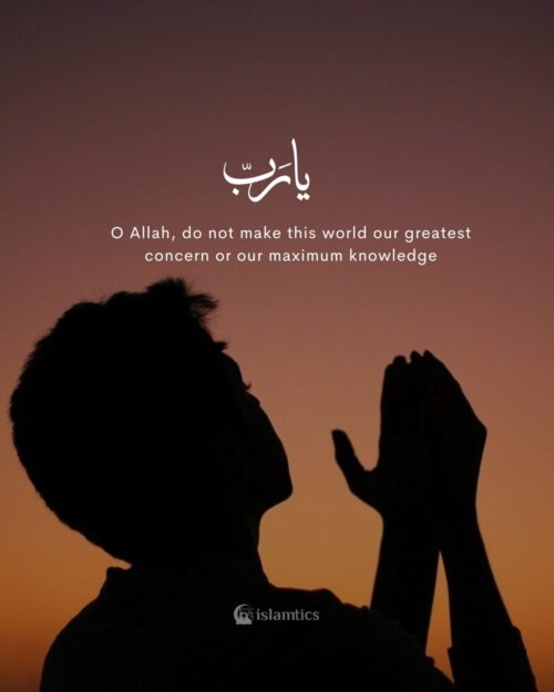 O Allah, do not make this world our greatest concern or our maximum knowledge