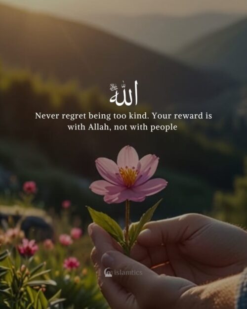 Never regret being too kind. Your reward is with Allah, not with people