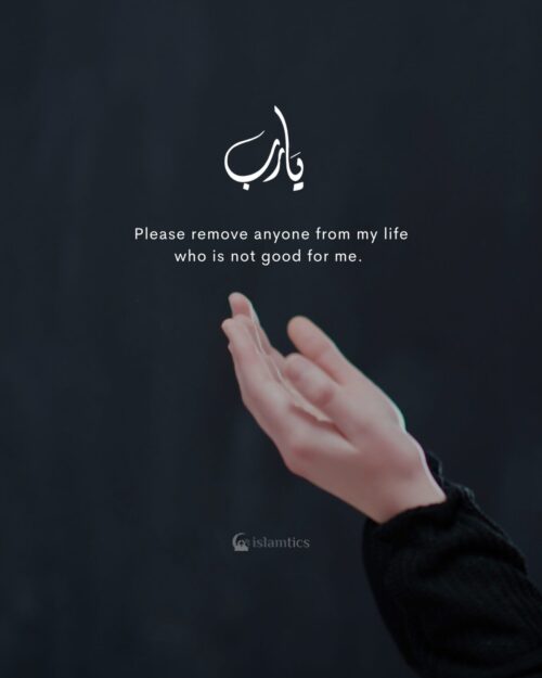 Ya Allah Please remove anyone from my life who is not good for me.