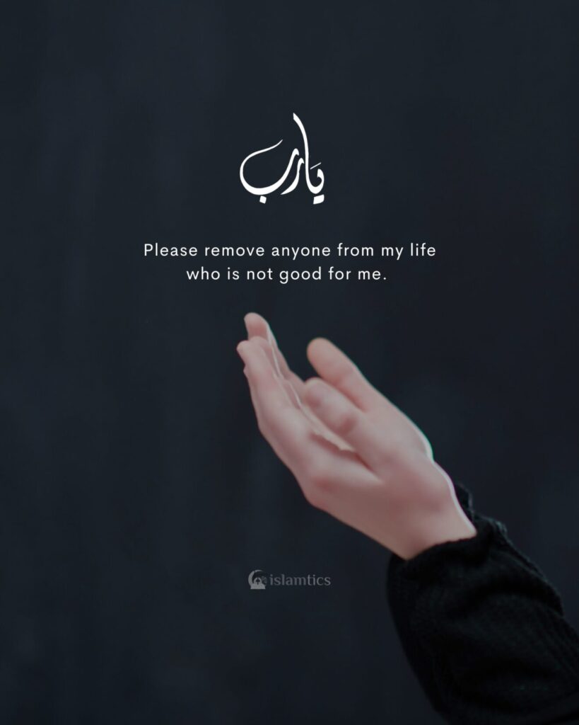 Ya Allah Please remove anyone from my life who is not good for me.