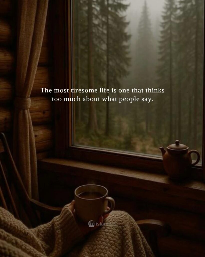 The most tiresome life is one that thinks too much about what people say.