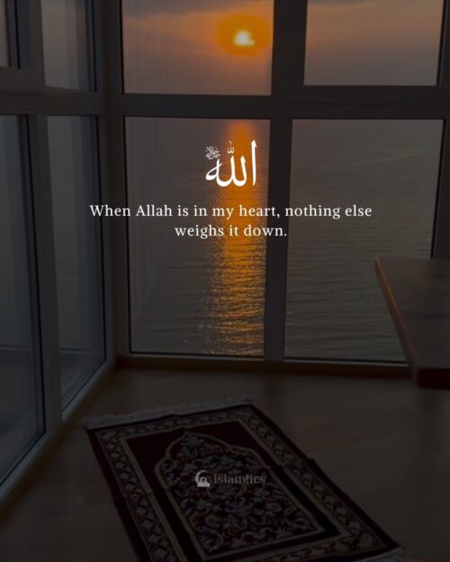 When Allah is in my heart, nothing else weighs it down.