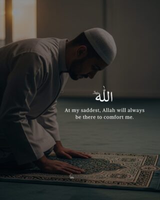 At my saddest, Allah will always be there to comfort me.