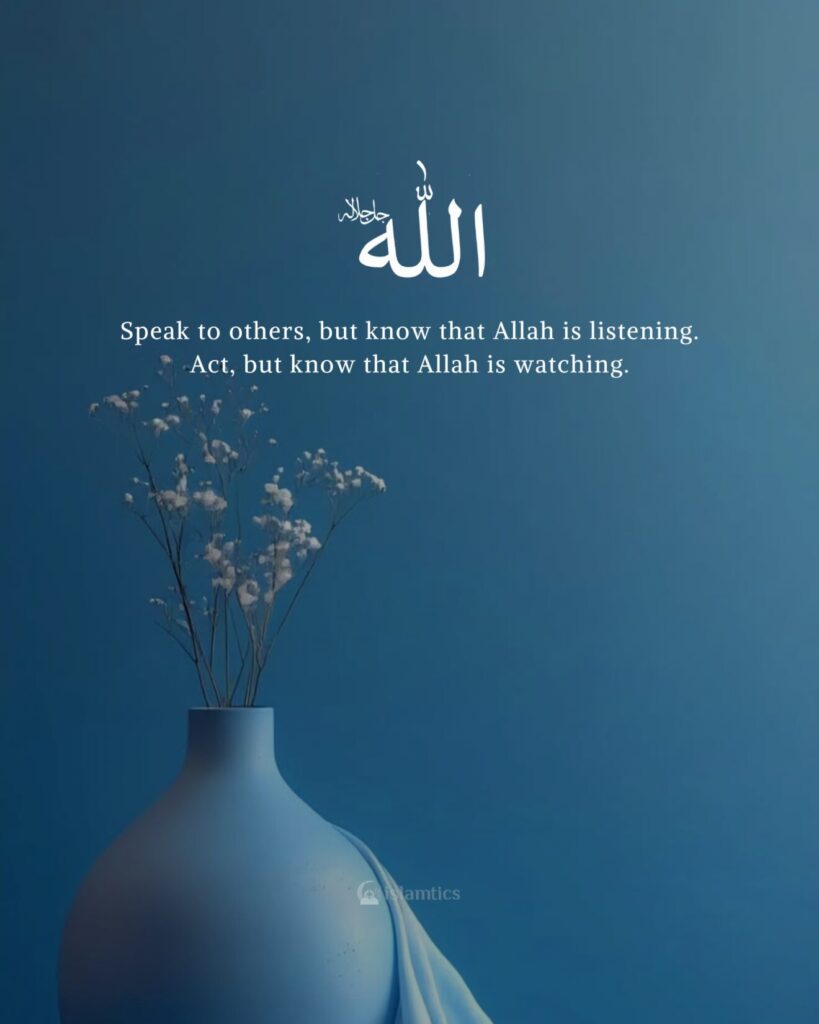 Speak to others but know that Allah is listening. Act but know that Allah is watching.