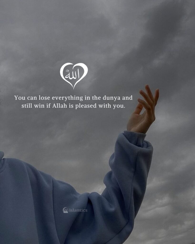 You can lose everything in the dunya and still win if Allah is pleased with you.